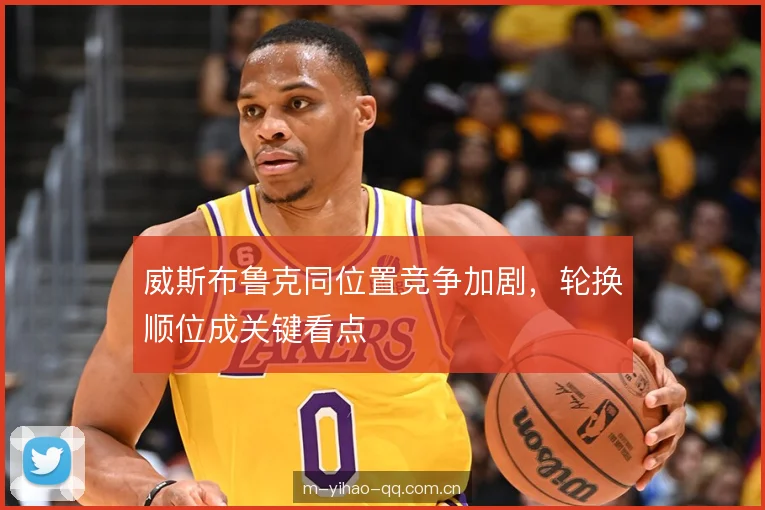 威斯布鲁克同位置竞争加剧，轮换顺位成关键看点